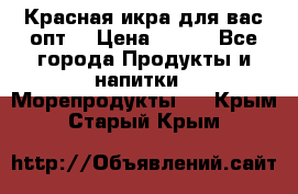 Красная икра для вас.опт. › Цена ­ 900 - Все города Продукты и напитки » Морепродукты   . Крым,Старый Крым
